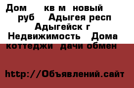 Дом 120 кв.м. новый 3600000 руб. - Адыгея респ., Адыгейск г. Недвижимость » Дома, коттеджи, дачи обмен   